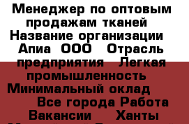 Менеджер по оптовым продажам тканей › Название организации ­ Апиа, ООО › Отрасль предприятия ­ Легкая промышленность › Минимальный оклад ­ 50 000 - Все города Работа » Вакансии   . Ханты-Мансийский,Белоярский г.